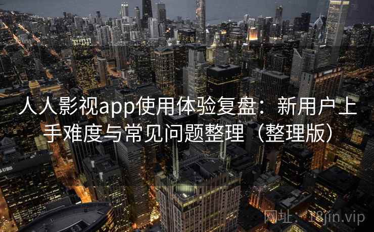 人人影视app使用体验复盘：新用户上手难度与常见问题整理（整理版）