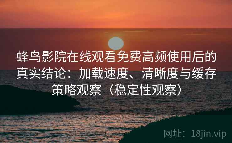 蜂鸟影院在线观看免费高频使用后的真实结论：加载速度、清晰度与缓存策略观察（稳定性观察）