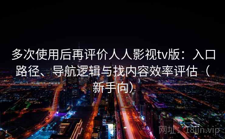 多次使用后再评价人人影视tv版：入口路径、导航逻辑与找内容效率评估（新手向）