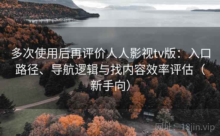 多次使用后再评价人人影视tv版：入口路径、导航逻辑与找内容效率评估（新手向）