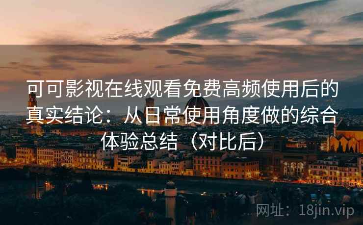 可可影视在线观看免费高频使用后的真实结论：从日常使用角度做的综合体验总结（对比后）