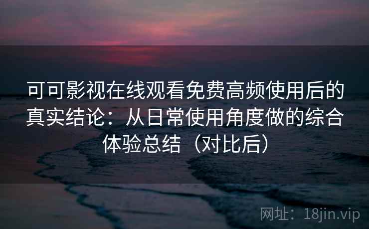 可可影视在线观看免费高频使用后的真实结论：从日常使用角度做的综合体验总结（对比后）