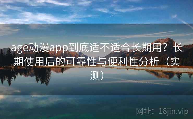 age动漫app到底适不适合长期用？长期使用后的可靠性与便利性分析（实测）