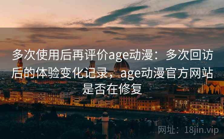多次使用后再评价age动漫：多次回访后的体验变化记录，age动漫官方网站是否在修复