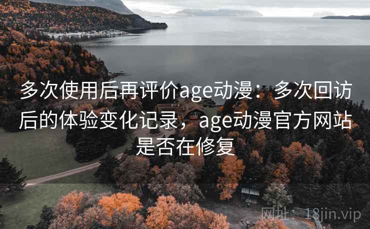 多次使用后再评价age动漫：多次回访后的体验变化记录，age动漫官方网站是否在修复
