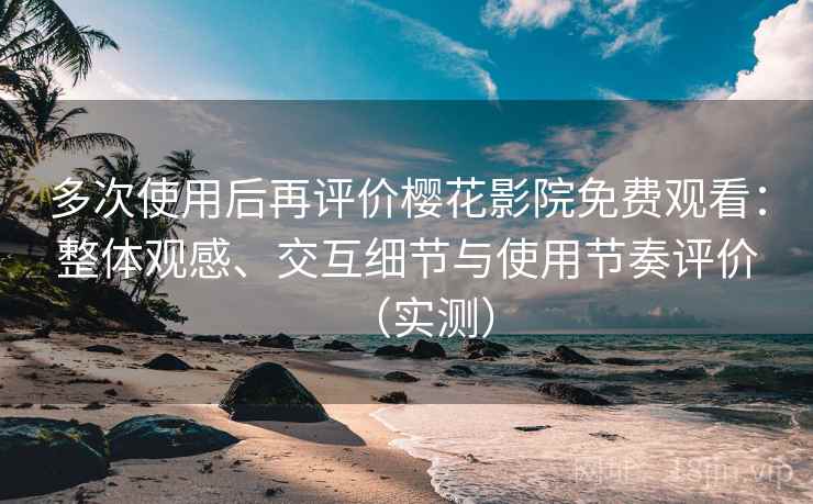 多次使用后再评价樱花影院免费观看：整体观感、交互细节与使用节奏评价（实测）