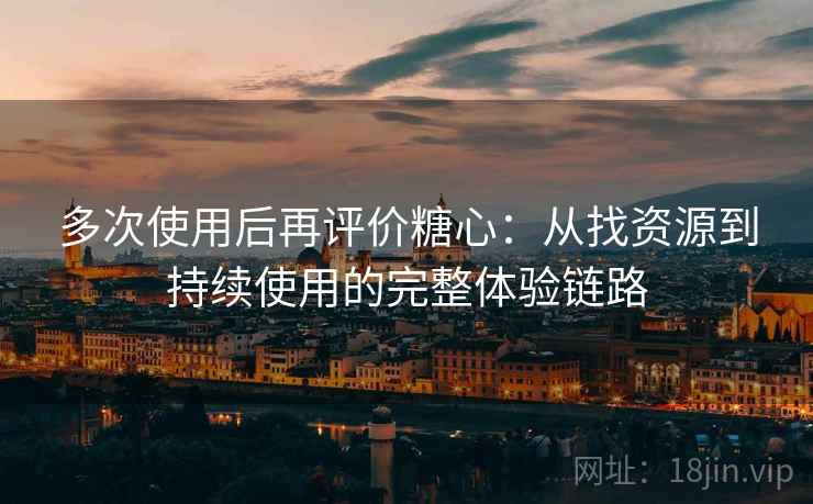 多次使用后再评价糖心：从找资源到持续使用的完整体验链路