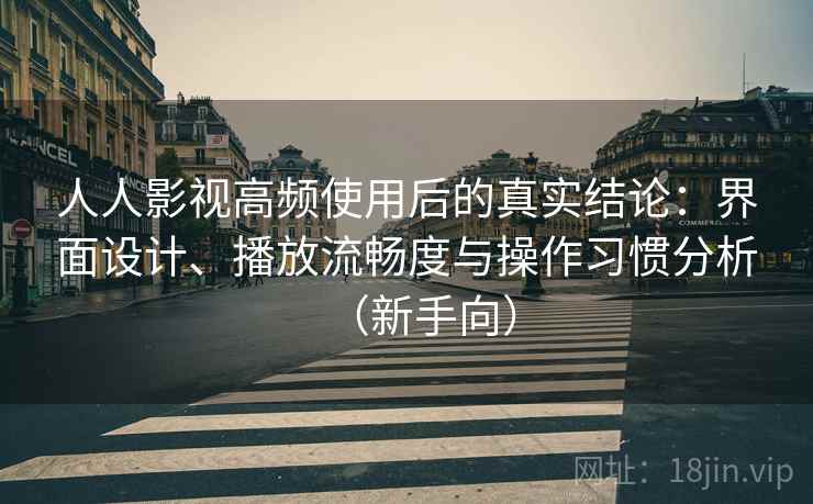人人影视高频使用后的真实结论：界面设计、播放流畅度与操作习惯分析（新手向）