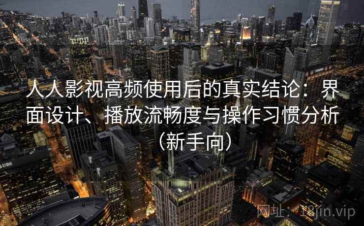 人人影视高频使用后的真实结论：界面设计、播放流畅度与操作习惯分析（新手向）