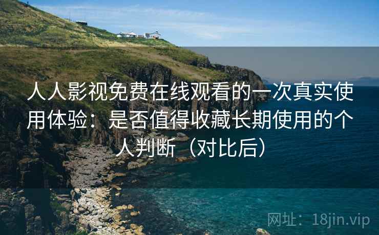 人人影视免费在线观看的一次真实使用体验：是否值得收藏长期使用的个人判断（对比后）
