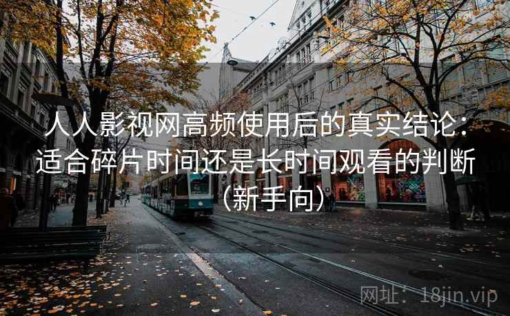 人人影视网高频使用后的真实结论：适合碎片时间还是长时间观看的判断（新手向）