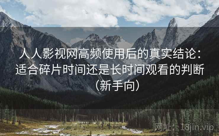 人人影视网高频使用后的真实结论：适合碎片时间还是长时间观看的判断（新手向）