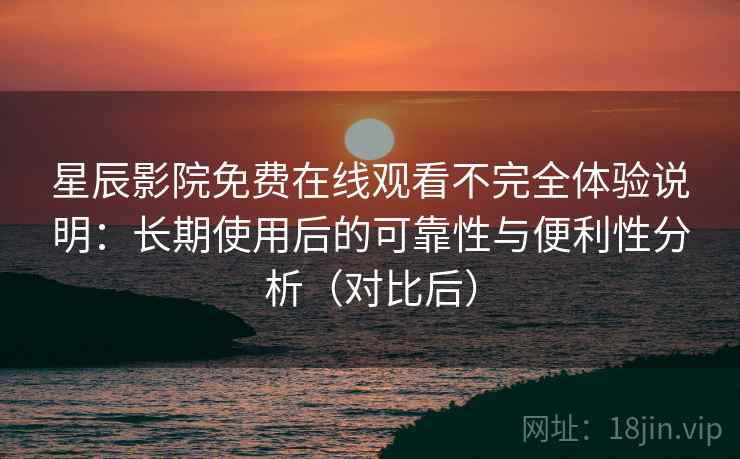星辰影院免费在线观看不完全体验说明：长期使用后的可靠性与便利性分析（对比后）