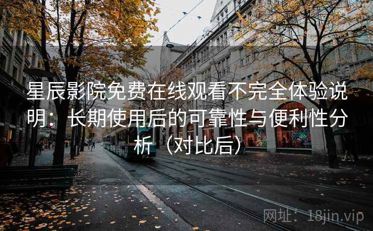 星辰影院免费在线观看不完全体验说明：长期使用后的可靠性与便利性分析（对比后）