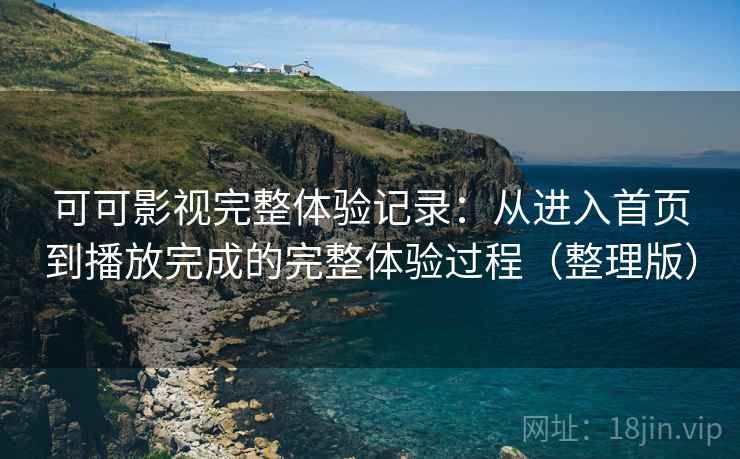 可可影视完整体验记录：从进入首页到播放完成的完整体验过程（整理版）