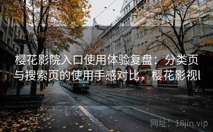 樱花影院入口使用体验复盘：分类页与搜索页的使用手感对比，樱花影视l