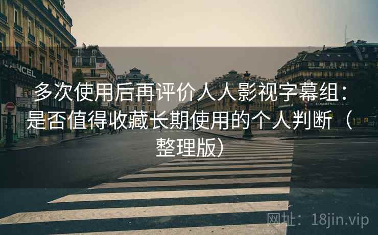 多次使用后再评价人人影视字幕组：是否值得收藏长期使用的个人判断（整理版）
