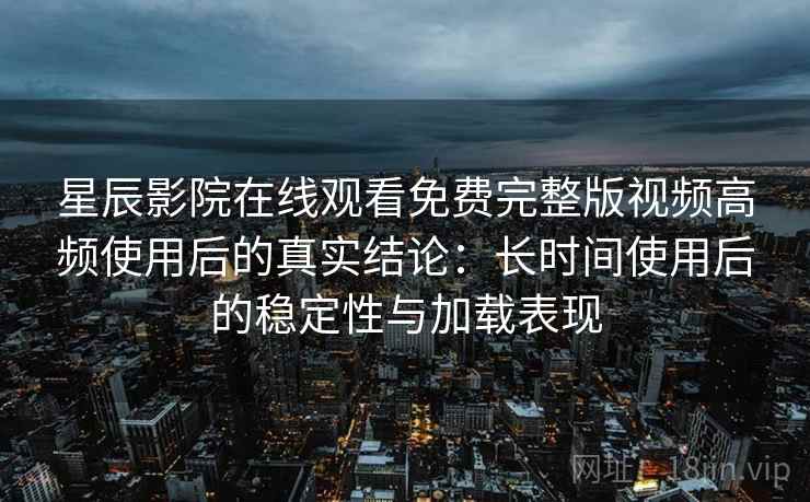 星辰影院在线观看免费完整版视频高频使用后的真实结论：长时间使用后的稳定性与加载表现