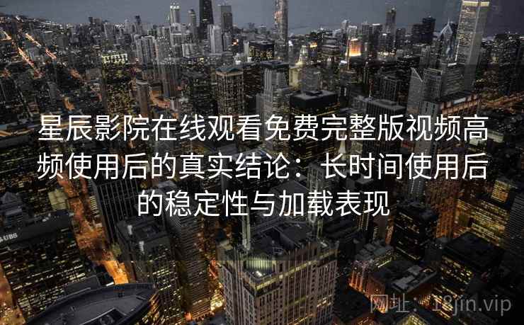 星辰影院在线观看免费完整版视频高频使用后的真实结论：长时间使用后的稳定性与加载表现