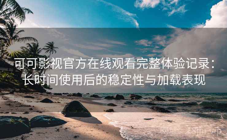 可可影视官方在线观看完整体验记录：长时间使用后的稳定性与加载表现