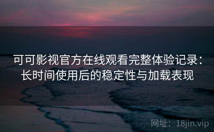 可可影视官方在线观看完整体验记录：长时间使用后的稳定性与加载表现