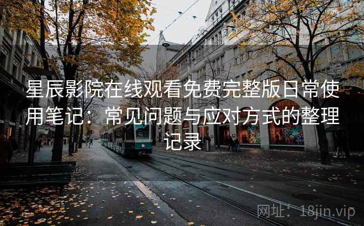 星辰影院在线观看免费完整版日常使用笔记：常见问题与应对方式的整理记录