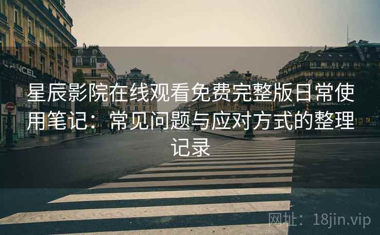 星辰影院在线观看免费完整版日常使用笔记：常见问题与应对方式的整理记录