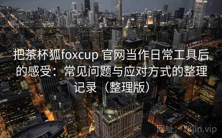 把茶杯狐foxcup 官网当作日常工具后的感受：常见问题与应对方式的整理记录（整理版）