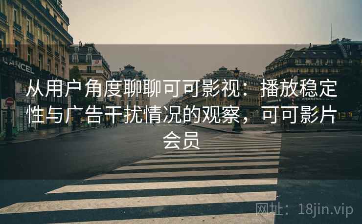 从用户角度聊聊可可影视：播放稳定性与广告干扰情况的观察，可可影片会员