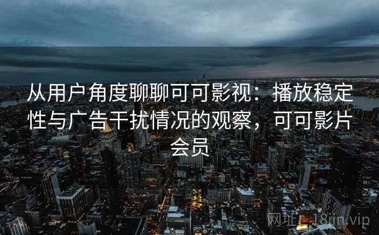 从用户角度聊聊可可影视：播放稳定性与广告干扰情况的观察，可可影片会员