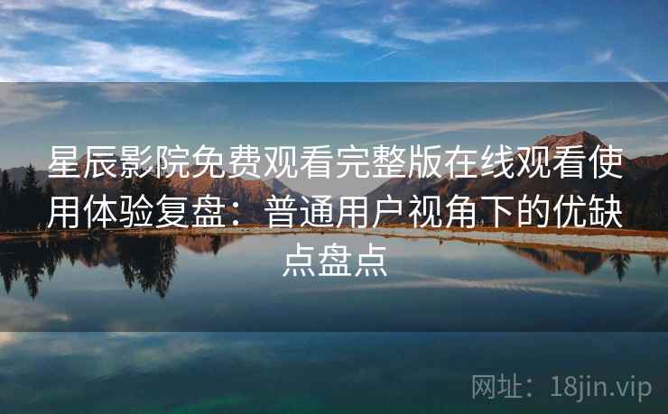 星辰影院免费观看完整版在线观看使用体验复盘：普通用户视角下的优缺点盘点