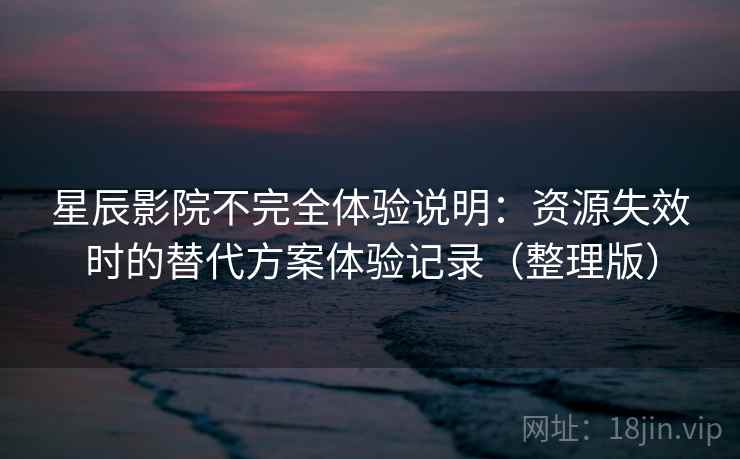 星辰影院不完全体验说明：资源失效时的替代方案体验记录（整理版）