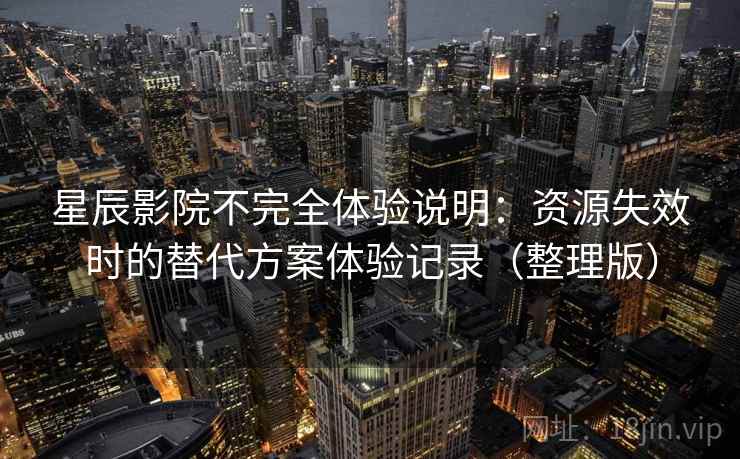 星辰影院不完全体验说明：资源失效时的替代方案体验记录（整理版）