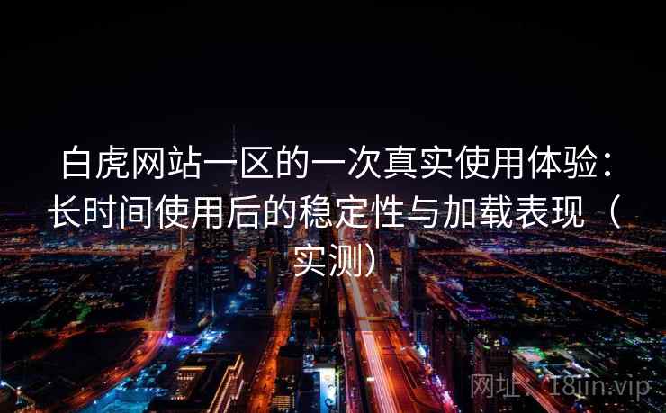 白虎网站一区的一次真实使用体验：长时间使用后的稳定性与加载表现（实测）