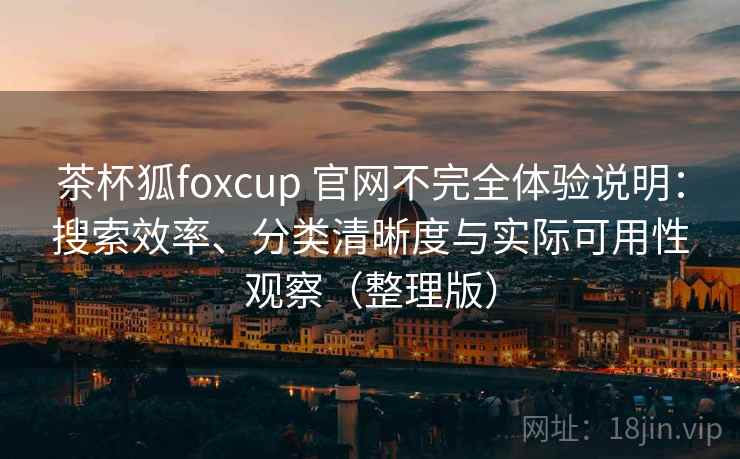 茶杯狐foxcup 官网不完全体验说明：搜索效率、分类清晰度与实际可用性观察（整理版）