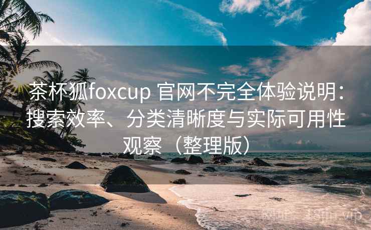 茶杯狐foxcup 官网不完全体验说明：搜索效率、分类清晰度与实际可用性观察（整理版）