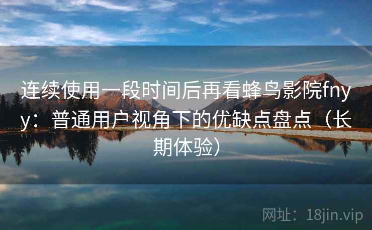 连续使用一段时间后再看蜂鸟影院fnyy：普通用户视角下的优缺点盘点（长期体验）