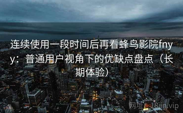 连续使用一段时间后再看蜂鸟影院fnyy：普通用户视角下的优缺点盘点（长期体验）