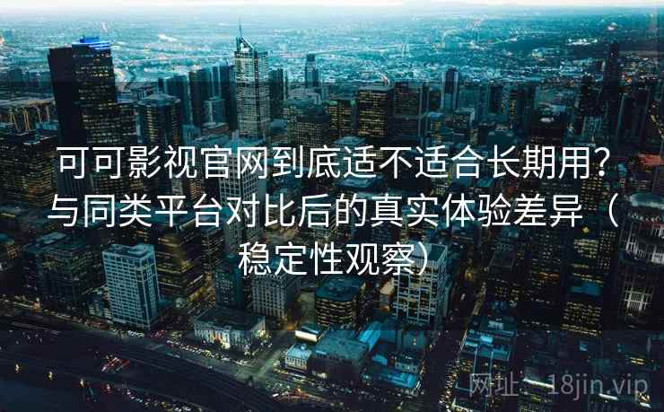 可可影视官网到底适不适合长期用？与同类平台对比后的真实体验差异（稳定性观察）
