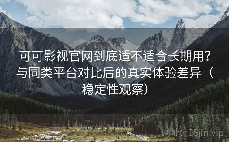 可可影视官网到底适不适合长期用？与同类平台对比后的真实体验差异（稳定性观察）