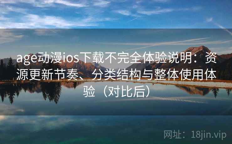 age动漫ios下载不完全体验说明：资源更新节奏、分类结构与整体使用体验（对比后）