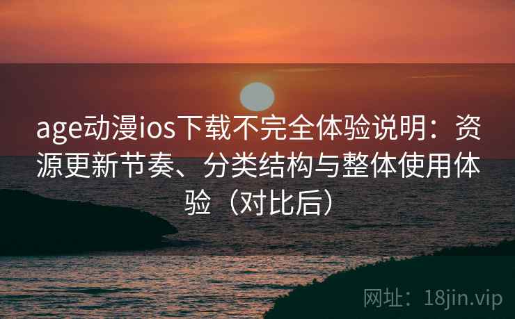age动漫ios下载不完全体验说明：资源更新节奏、分类结构与整体使用体验（对比后）
