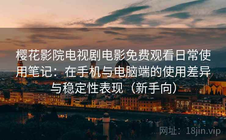 樱花影院电视剧电影免费观看日常使用笔记：在手机与电脑端的使用差异与稳定性表现（新手向）