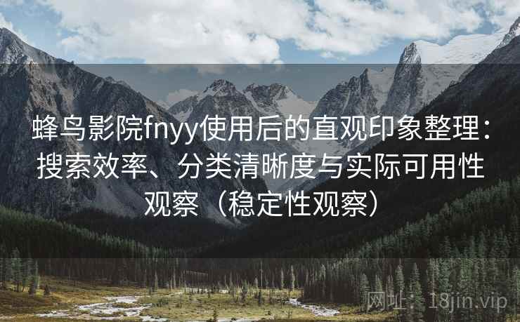 蜂鸟影院fnyy使用后的直观印象整理：搜索效率、分类清晰度与实际可用性观察（稳定性观察）