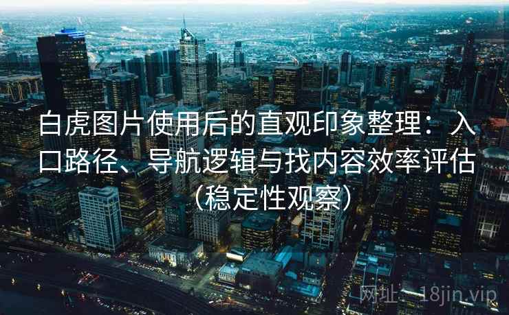 白虎图片使用后的直观印象整理：入口路径、导航逻辑与找内容效率评估（稳定性观察）