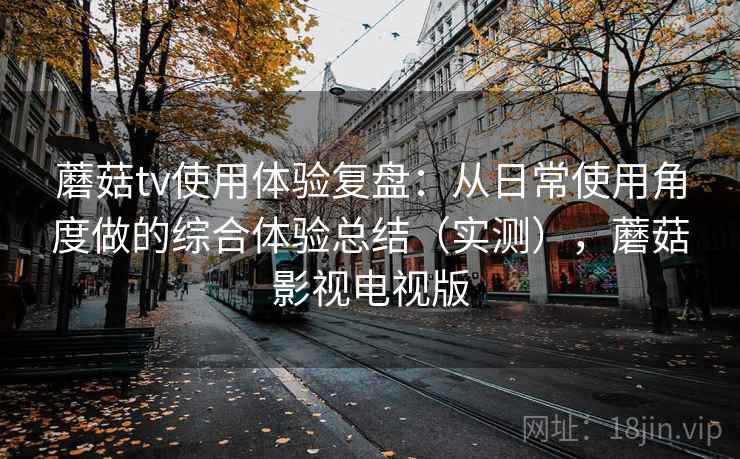 蘑菇tv使用体验复盘：从日常使用角度做的综合体验总结（实测），蘑菇影视电视版