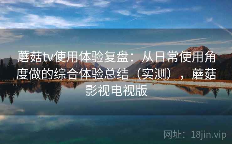 蘑菇tv使用体验复盘：从日常使用角度做的综合体验总结（实测），蘑菇影视电视版