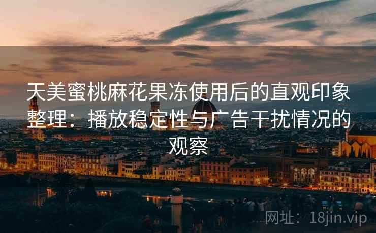 天美蜜桃麻花果冻使用后的直观印象整理：播放稳定性与广告干扰情况的观察