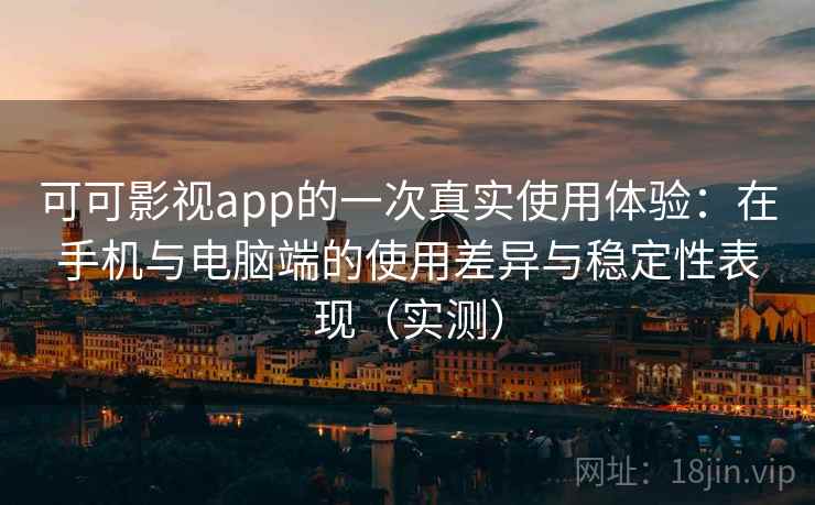 可可影视app的一次真实使用体验：在手机与电脑端的使用差异与稳定性表现（实测）