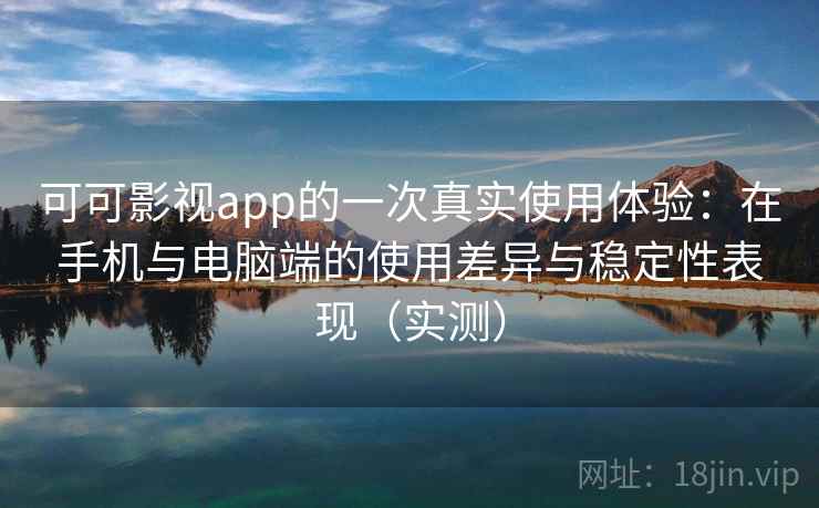 可可影视app的一次真实使用体验：在手机与电脑端的使用差异与稳定性表现（实测）